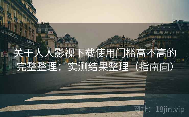 关于人人影视下载使用门槛高不高的完整整理：实测结果整理（指南向）