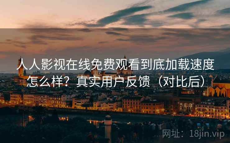 人人影视在线免费观看到底加载速度怎么样？真实用户反馈（对比后）