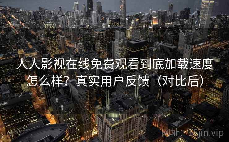 人人影视在线免费观看到底加载速度怎么样？真实用户反馈（对比后）