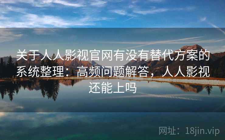 关于人人影视官网有没有替代方案的系统整理：高频问题解答，人人影视还能上吗