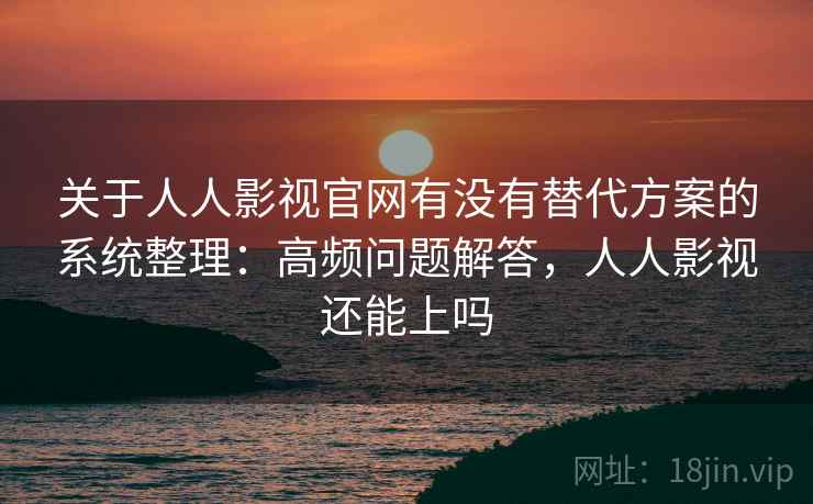 关于人人影视官网有没有替代方案的系统整理:高频问题解答,人人影视还能上吗 关于人人影视官网有没有替代方案的系统整理:高频问题解答,人人影视还能上吗