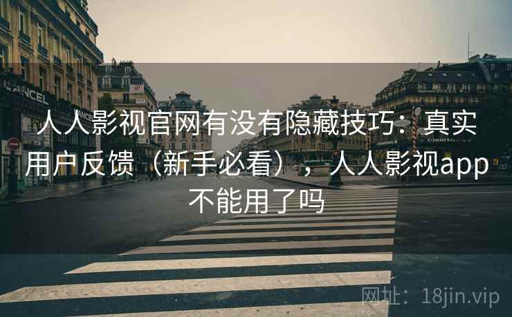 人人影视官网有没有隐藏技巧：真实用户反馈（新手必看），人人影视app不能用了吗