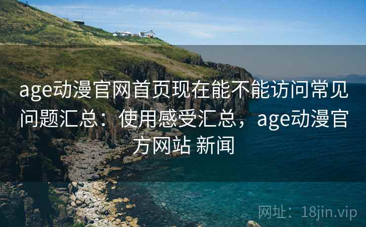 age动漫官网首页现在能不能访问常见问题汇总：使用感受汇总，age动漫官方网站 新闻