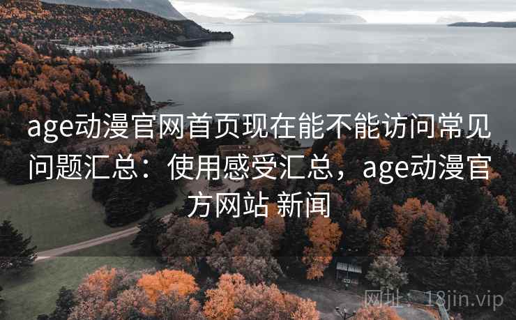 age动漫官网首页现在能不能访问常见问题汇总：使用感受汇总，age动漫官方网站 新闻
