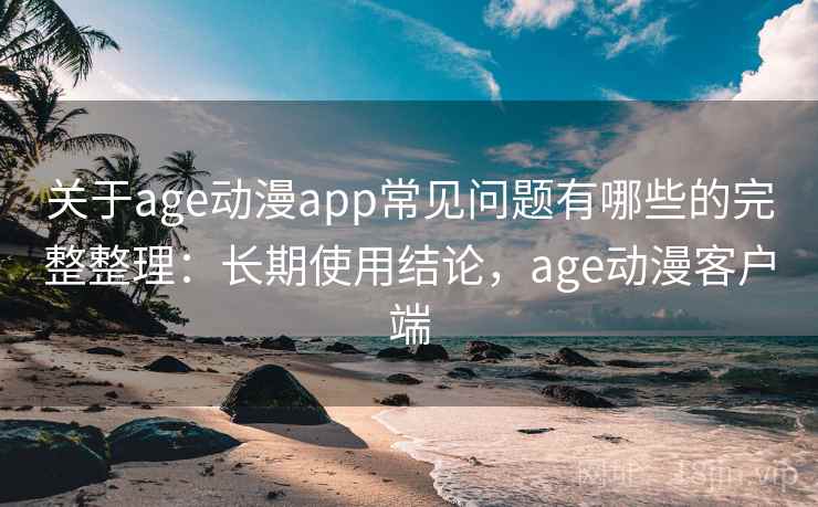 关于age动漫app常见问题有哪些的完整整理：长期使用结论，age动漫客户端
