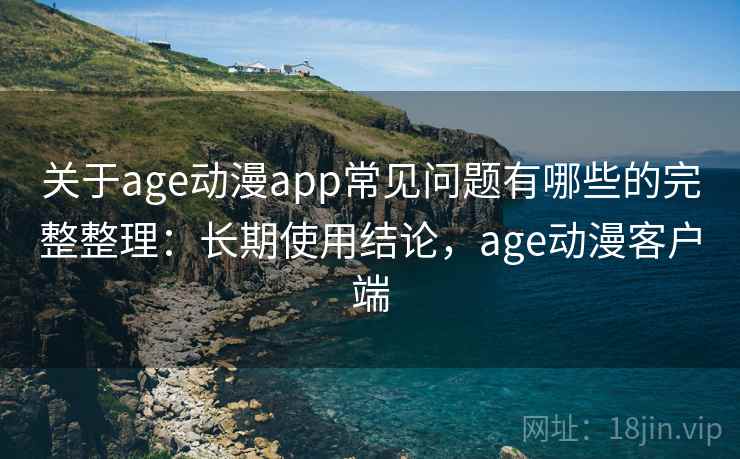 关于age动漫app常见问题有哪些的完整整理：长期使用结论，age动漫客户端