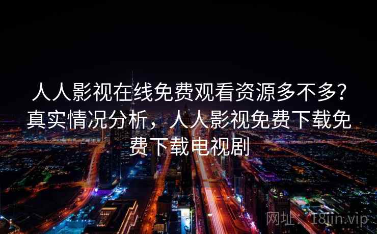 人人影视在线免费观看资源多不多？真实情况分析，人人影视免费下载免费下载电视剧