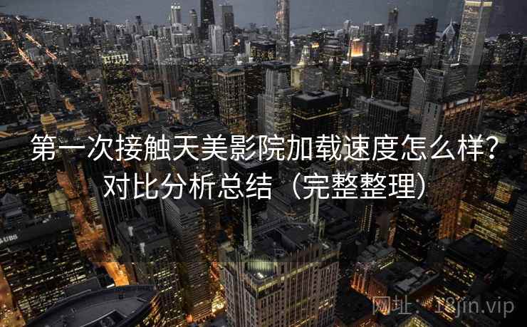 第一次接触天美影院加载速度怎么样？对比分析总结（完整整理）