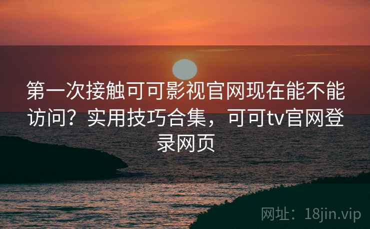 第一次接触可可影视官网现在能不能访问？实用技巧合集，可可tv官网登录网页