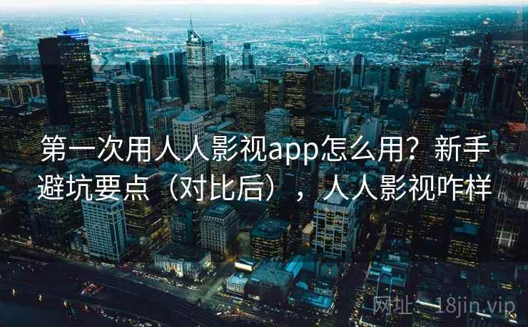 第一次用人人影视app怎么用？新手避坑要点（对比后），人人影视咋样