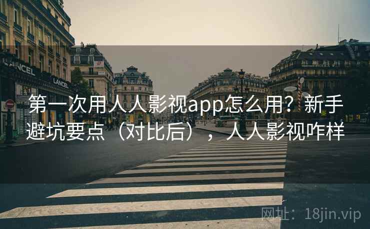 第一次用人人影视app怎么用？新手避坑要点（对比后），人人影视咋样