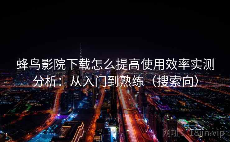 蜂鸟影院下载怎么提高使用效率实测分析：从入门到熟练（搜索向）