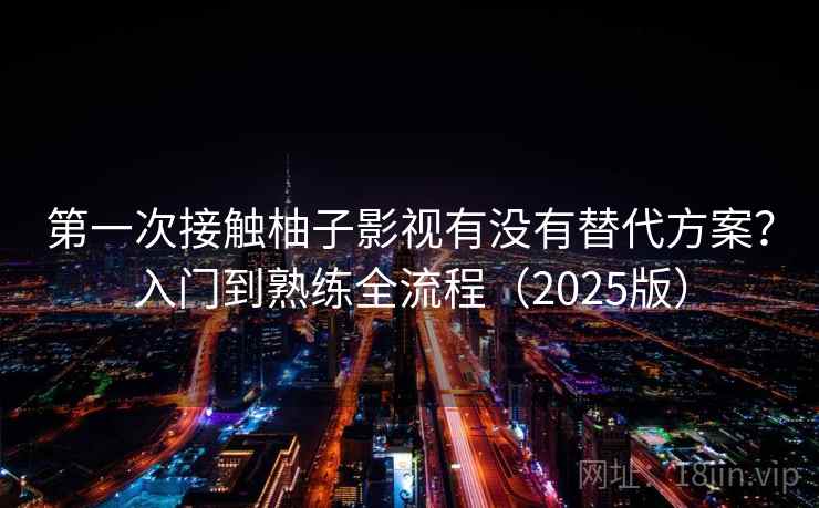 第一次接触柚子影视有没有替代方案？入门到熟练全流程（2025版）