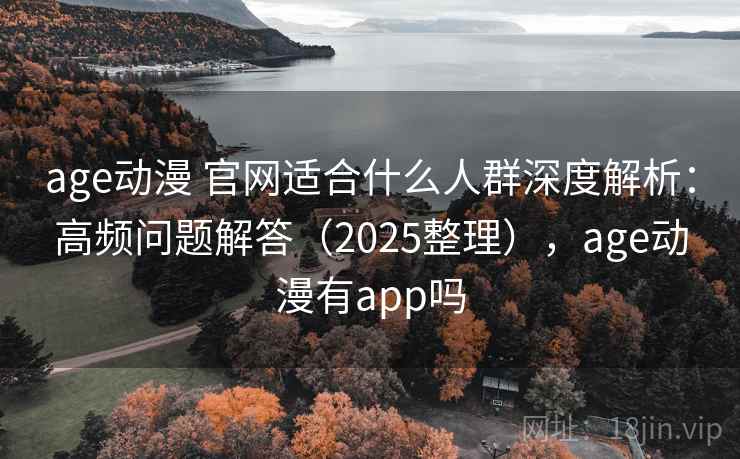 age动漫 官网适合什么人群深度解析：高频问题解答（2025整理），age动漫有app吗