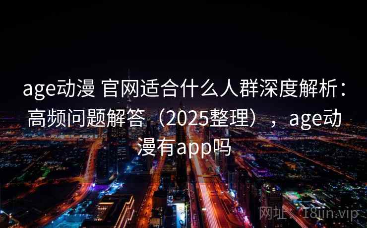 age动漫 官网适合什么人群深度解析：高频问题解答（2025整理），age动漫有app吗