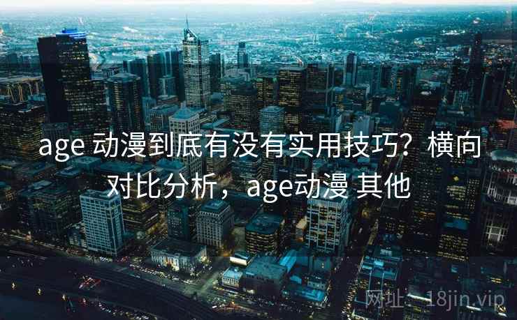 age 动漫到底有没有实用技巧？横向对比分析，age动漫 其他