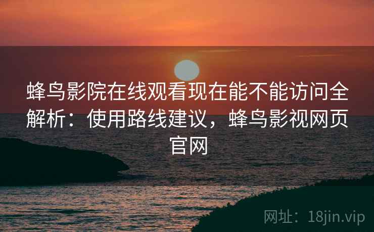 蜂鸟影院在线观看现在能不能访问全解析：使用路线建议，蜂鸟影视网页官网