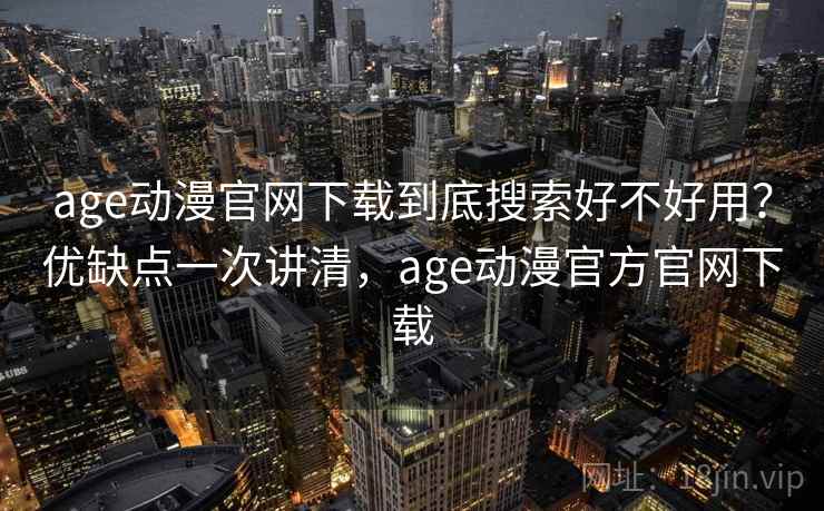 age动漫官网下载到底搜索好不好用？优缺点一次讲清，age动漫官方官网下载