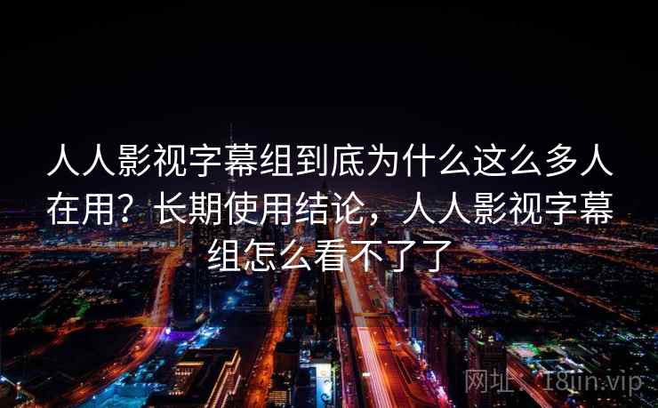 人人影视字幕组到底为什么这么多人在用？长期使用结论，人人影视字幕组怎么看不了了