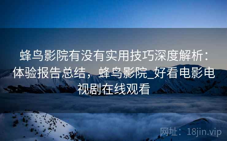 蜂鸟影院有没有实用技巧深度解析：体验报告总结，蜂鸟影院_好看电影电视剧在线观看