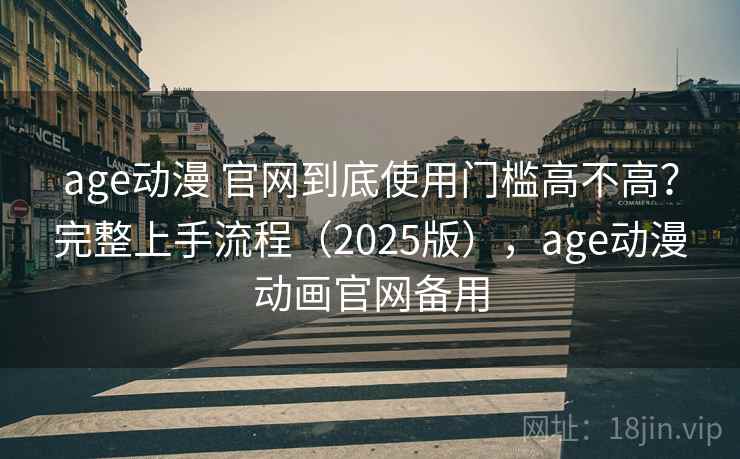 age动漫 官网到底使用门槛高不高？完整上手流程（2025版），age动漫动画官网备用