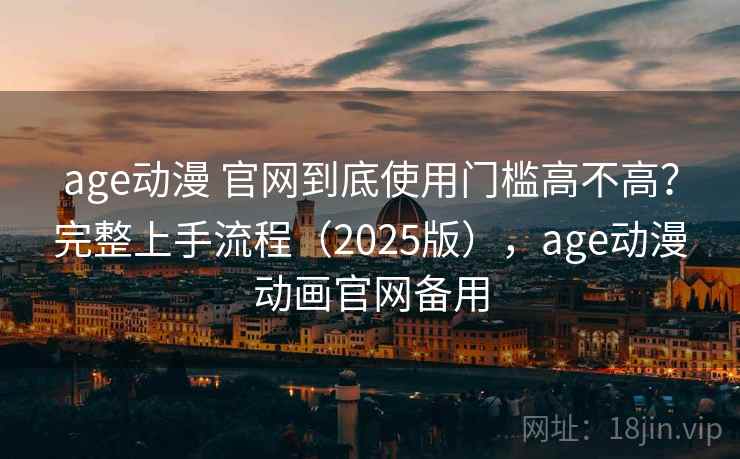 age动漫 官网到底使用门槛高不高？完整上手流程（2025版），age动漫动画官网备用