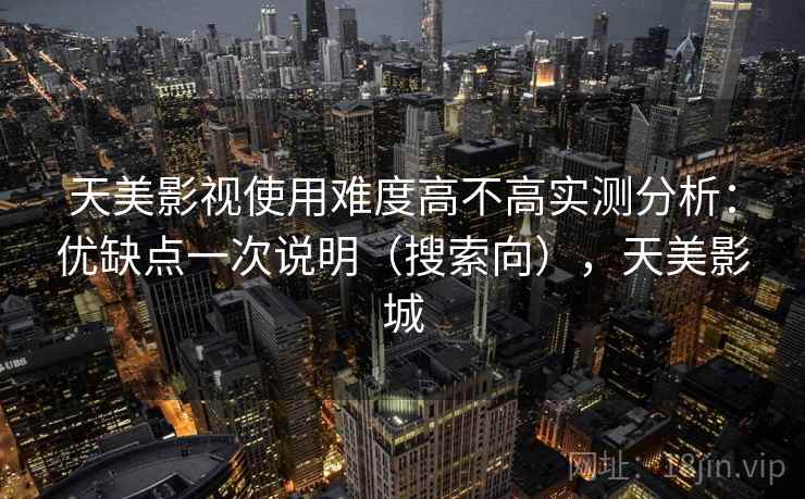 天美影视使用难度高不高实测分析：优缺点一次说明（搜索向），天美影城