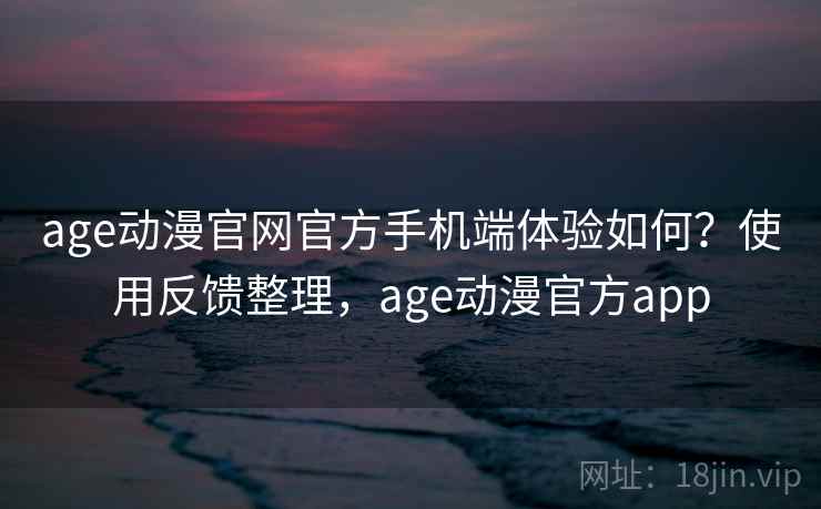 age动漫官网官方手机端体验如何？使用反馈整理，age动漫官方app