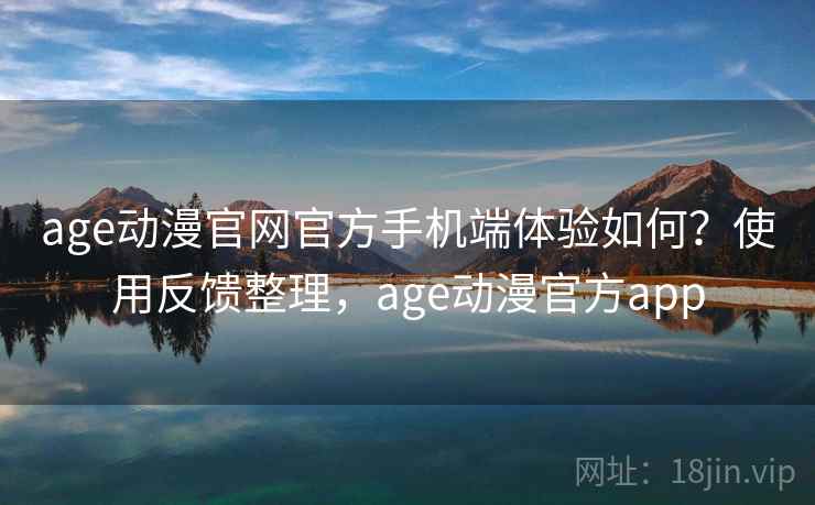 age动漫官网官方手机端体验如何？使用反馈整理，age动漫官方app