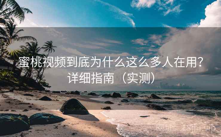 蜜桃视频到底为什么这么多人在用？详细指南（实测）