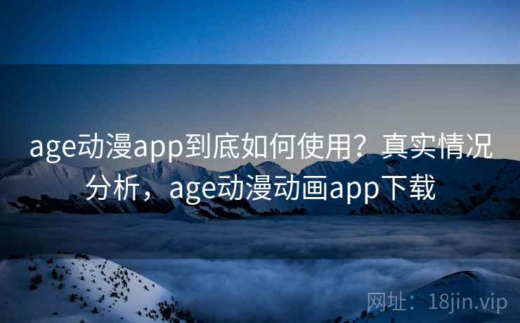 age动漫app到底如何使用？真实情况分析，age动漫动画app下载