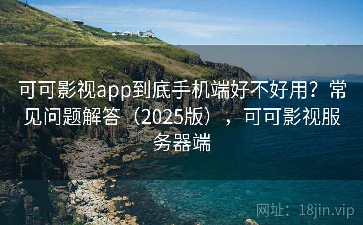 可可影视app到底手机端好不好用？常见问题解答（2025版），可可影视服务器端