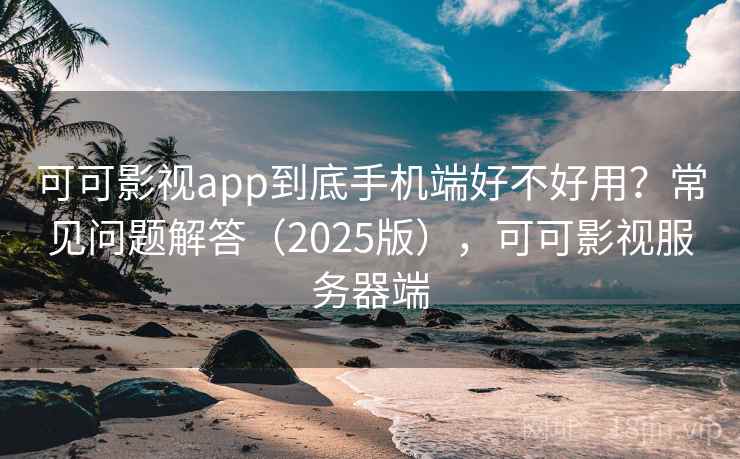 可可影视app到底手机端好不好用？常见问题解答（2025版），可可影视服务器端
