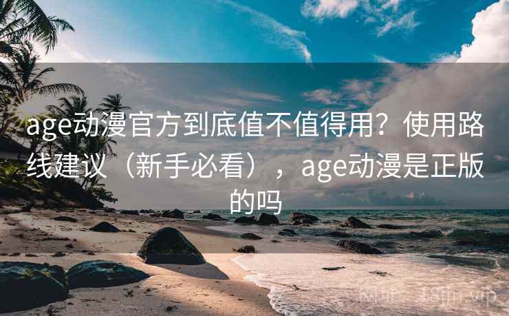 age动漫官方到底值不值得用？使用路线建议（新手必看），age动漫是正版的吗