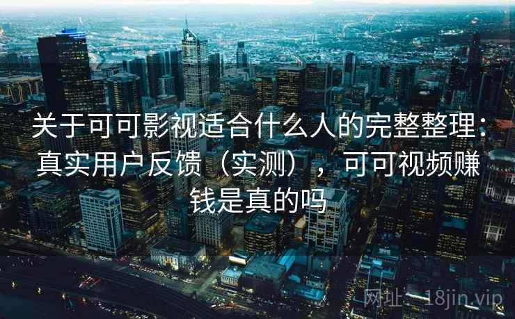 关于可可影视适合什么人的完整整理：真实用户反馈（实测），可可视频赚钱是真的吗
