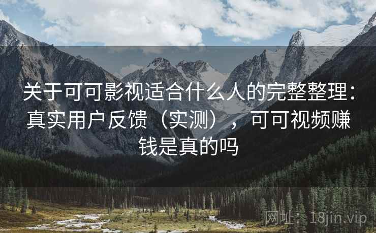 关于可可影视适合什么人的完整整理：真实用户反馈（实测），可可视频赚钱是真的吗