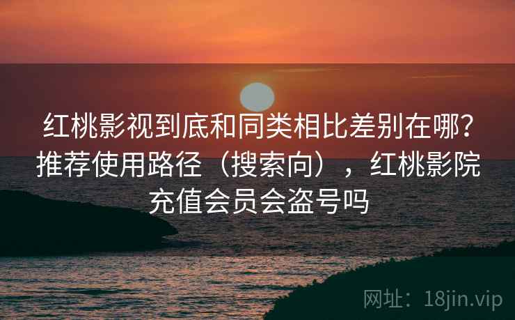 红桃影视到底和同类相比差别在哪？推荐使用路径（搜索向），红桃影院充值会员会盗号吗