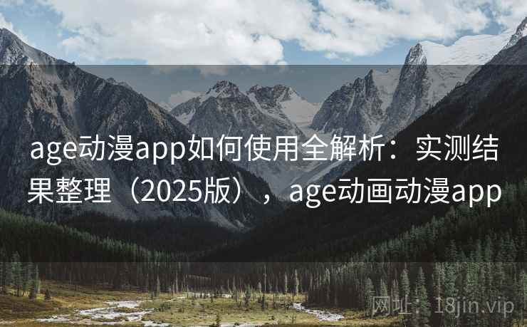 age动漫app如何使用全解析：实测结果整理（2025版），age动画动漫app