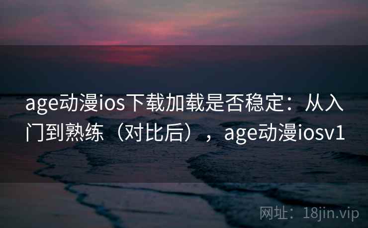 age动漫ios下载加载是否稳定:从入门到熟练(对比后),age动漫iosv1 age动漫ios下载加载是否稳定:从入门到熟练(对比后),age动漫iosv1