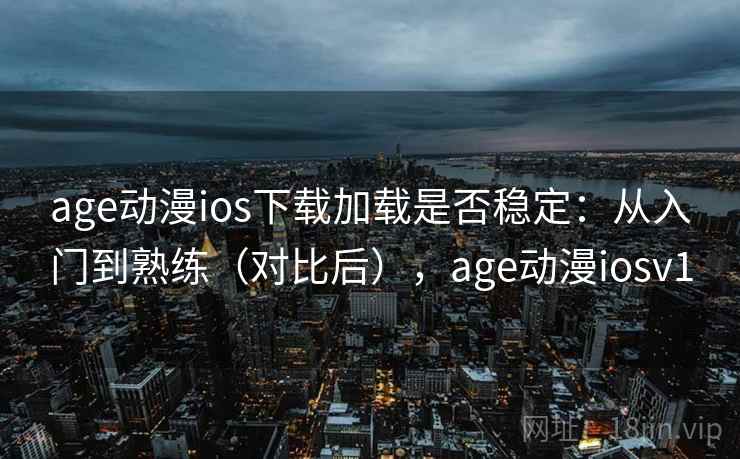 age动漫ios下载加载是否稳定：从入门到熟练（对比后），age动漫iosv1