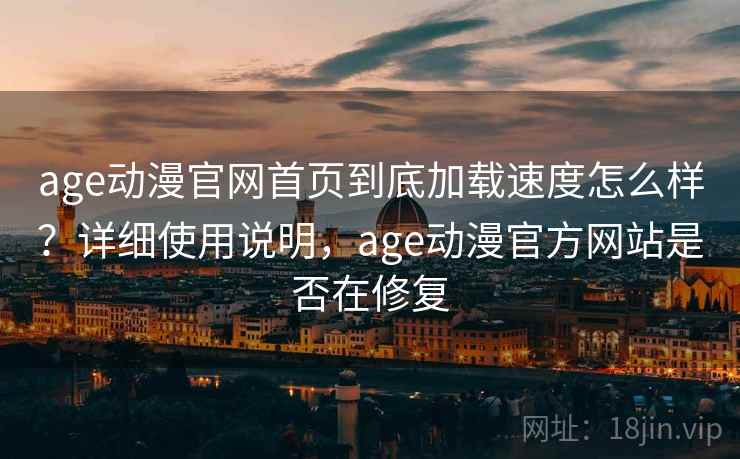 age动漫官网首页到底加载速度怎么样？详细使用说明，age动漫官方网站是否在修复