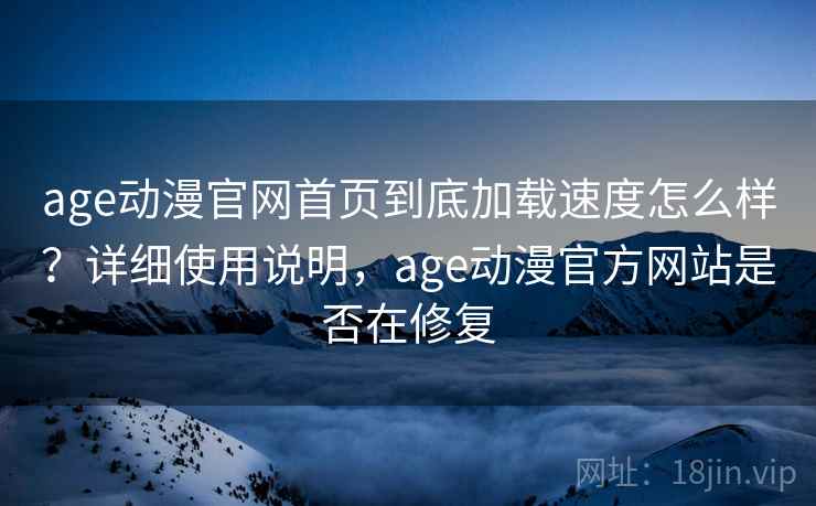 age动漫官网首页到底加载速度怎么样？详细使用说明，age动漫官方网站是否在修复