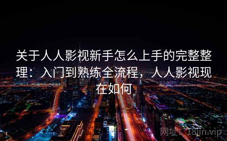 关于人人影视新手怎么上手的完整整理：入门到熟练全流程，人人影视现在如何