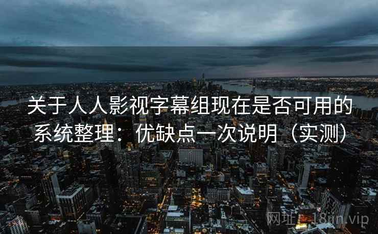 关于人人影视字幕组现在是否可用的系统整理：优缺点一次说明（实测）