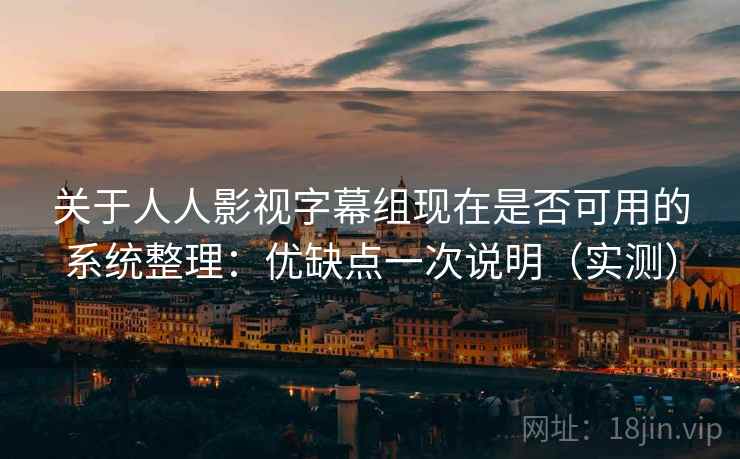 关于人人影视字幕组现在是否可用的系统整理：优缺点一次说明（实测）