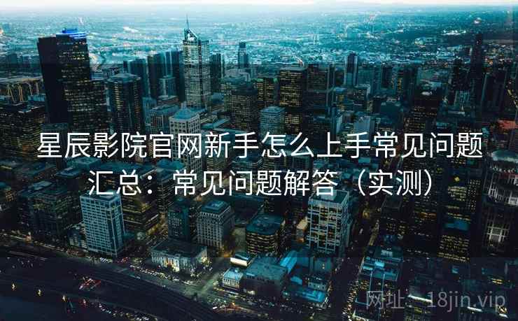 星辰影院官网新手怎么上手常见问题汇总：常见问题解答（实测）