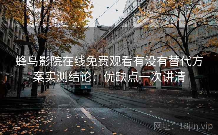 蜂鸟影院在线免费观看有没有替代方案实测结论：优缺点一次讲清