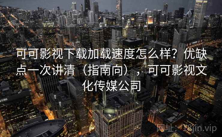可可影视下载加载速度怎么样？优缺点一次讲清（指南向），可可影视文化传媒公司