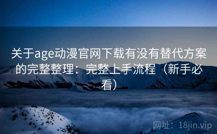 关于age动漫官网下载有没有替代方案的完整整理：完整上手流程（新手必看）