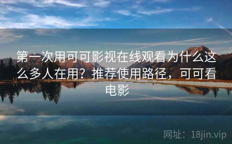 第一次用可可影视在线观看为什么这么多人在用？推荐使用路径，可可看电影